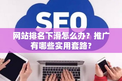 网站排名下滑怎么办？推广有哪些实用套路？