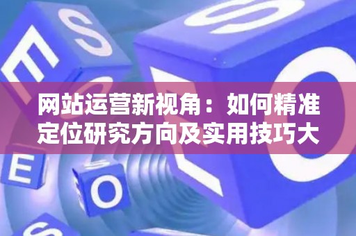 网站运营新视角：如何精准定位研究方向及实用技巧大放送