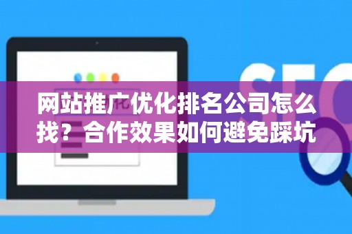 网站推广优化排名公司怎么找？合作效果如何避免踩坑？