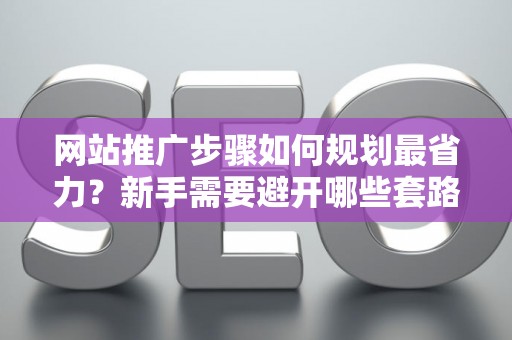 网站推广步骤如何规划最省力？新手需要避开哪些套路？
