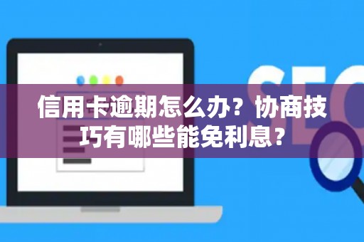 信用卡逾期怎么办？协商技巧有哪些能免利息？