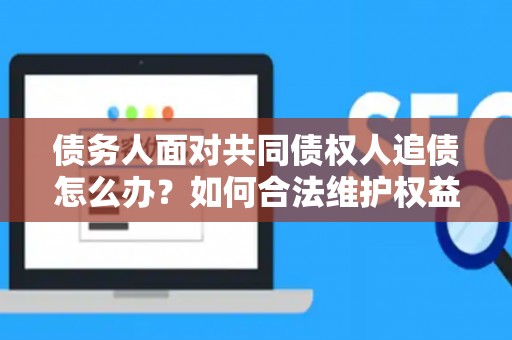 债务人面对共同债权人追债怎么办?如何合法维护权益? 债务人面对共同债权人追债怎么办?如何合法维护权益?