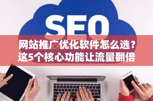 网站推广优化软件怎么选？这5个核心功能让流量翻倍